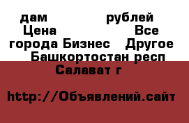 дам 30 000 000 рублей › Цена ­ 17 000 000 - Все города Бизнес » Другое   . Башкортостан респ.,Салават г.